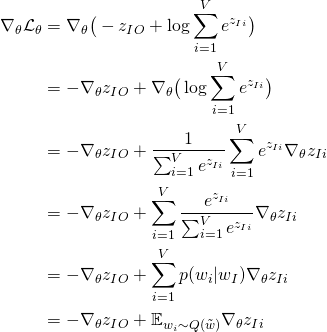 \begin{align*} \nabla_\theta \mathcal{L}_{\theta} &= \nabla_\theta\big( - z_{IO} + \log \sum_{i=1}^V e^{z_{Ii}} \big) \\ &= - \nabla_\theta z_{IO} + \nabla_\theta \big( \log \sum_{i=1}^V e^{z_{Ii}} \big) \\ &= - \nabla_\theta z_{IO} + \frac{1}{\sum_{i=1}^V e^{z_{Ii}}} \sum_{i=1}^V e^{z_{Ii}} \nabla_\theta z_{Ii} \\ &= - \nabla_\theta z_{IO} + \sum_{i=1}^V \frac{e^{z_{Ii}}}{\sum_{i=1}^V e^{z_{Ii}}} \nabla_\theta z_{Ii} \\ &= - \nabla_\theta z_{IO} + \sum_{i=1}^V p(w_i \vert w_I) \nabla_\theta z_{Ii} \\ &= - \nabla_\theta z_{IO} + \mathbb{E}_{w_i \sim Q(\tilde{w})} \nabla_\theta z_{Ii} \end{align*}